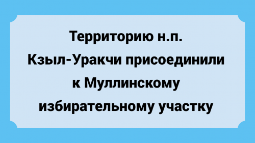 Территорию н.п. Кзыл-Уракчи присоединили к Муллинскому избирательному участку
