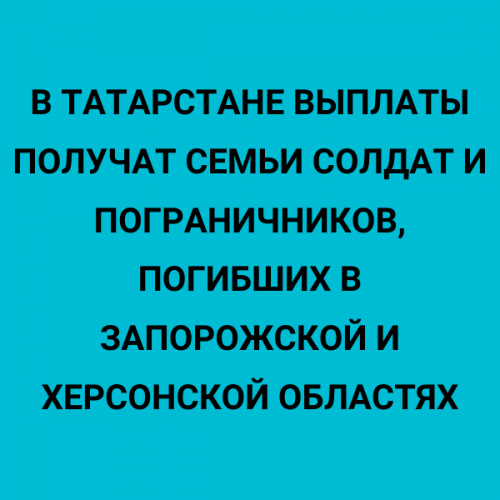 В Татарстане выплаты получат семьи солдат и пограничников, погибших в Запорожской и Херсонской областях