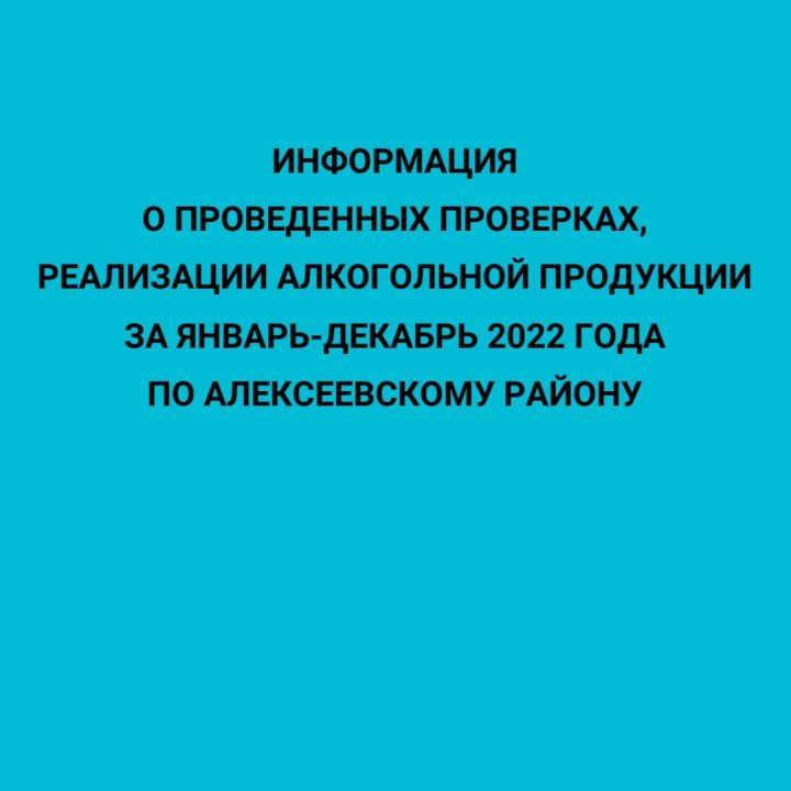 Информация о проведенных проверках,  реализации алкогольной продукции за январь-декабрь 2022 года по Алексеевскому району