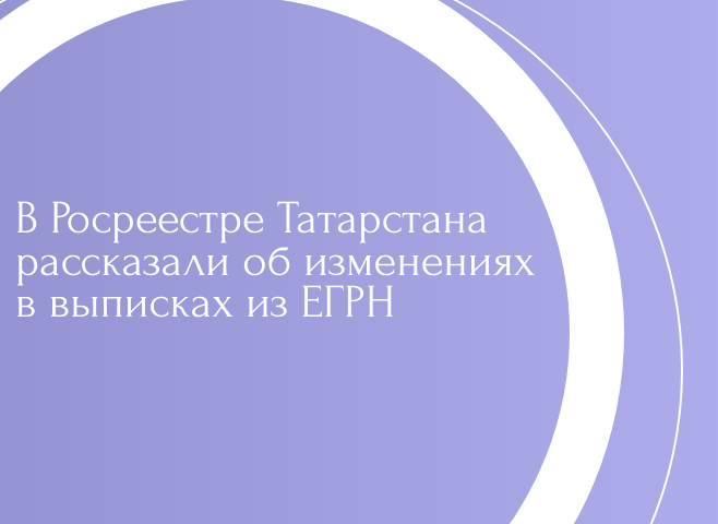 В Росреестре Татарстана рассказали об изменениях в выписках из ЕГРН