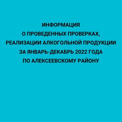 Информация о проведенных проверках,  реализации алкогольной продукции за январь-декабрь 2022 года по Алексеевскому району