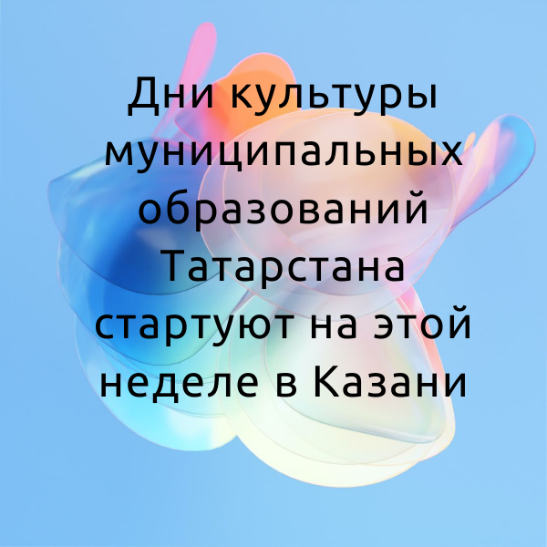 Дни культуры муниципальных образований Татарстана стартуют на этой неделе в Казани